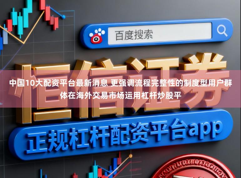中国10大配资平台最新消息 更强调流程完整性的制度型用户群体在海外交易市场运用杠杆炒股平