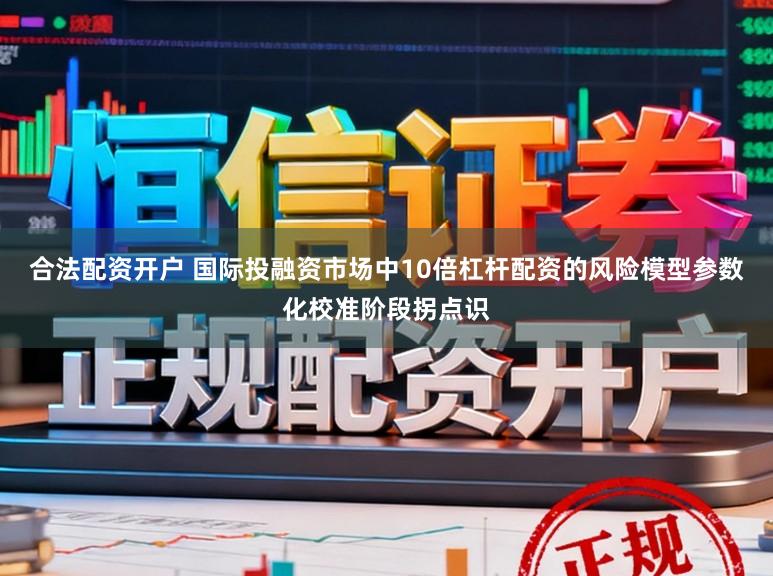 合法配资开户 国际投融资市场中10倍杠杆配资的风险模型参数化校准阶段拐点识