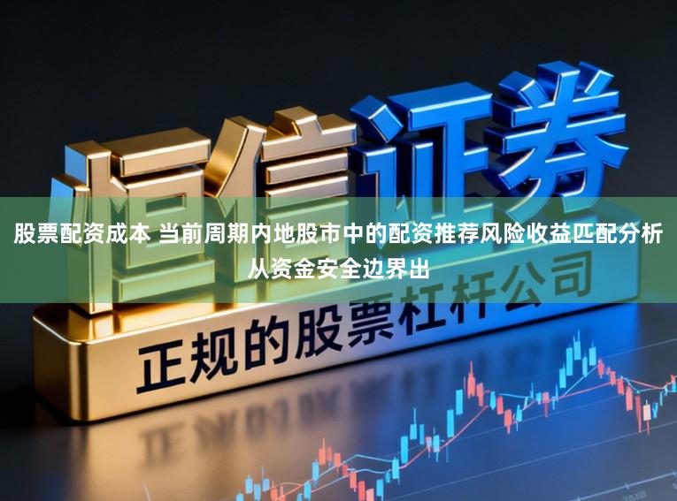 股票配资成本 当前周期内地股市中的配资推荐风险收益匹配分析从资金安全边界出