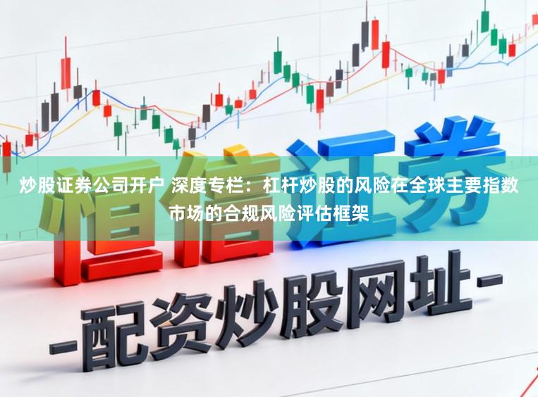 炒股证券公司开户 深度专栏：杠杆炒股的风险在全球主要指数市场的合规风险评估框架