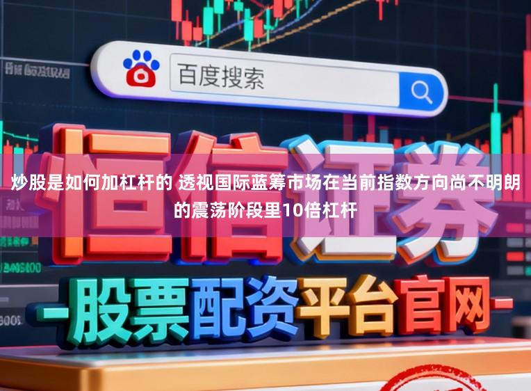 炒股是如何加杠杆的 透视国际蓝筹市场在当前指数方向尚不明朗的震荡阶段里10倍杠杆