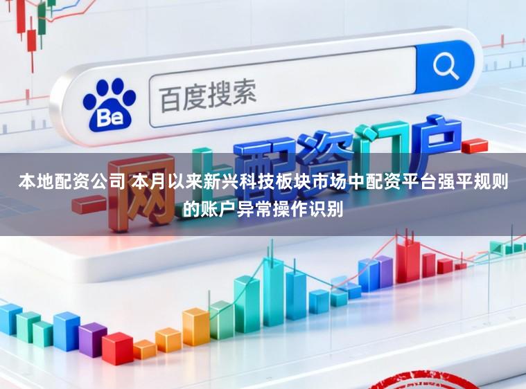本地配资公司 本月以来新兴科技板块市场中配资平台强平规则的账户异常操作识别