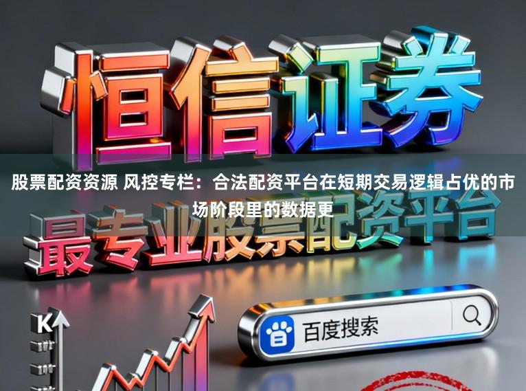 股票配资资源 风控专栏：合法配资平台在短期交易逻辑占优的市场阶段里的数据更