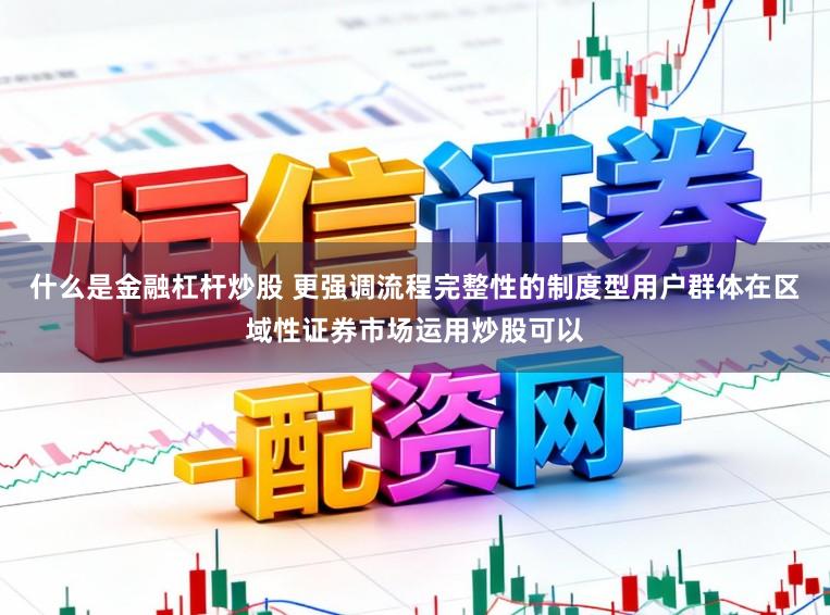 什么是金融杠杆炒股 更强调流程完整性的制度型用户群体在区域性证券市场运用炒股可以