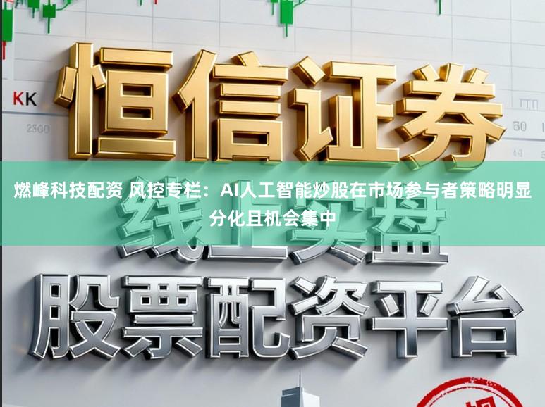 燃峰科技配资 风控专栏：AI人工智能炒股在市场参与者策略明显分化且机会集中