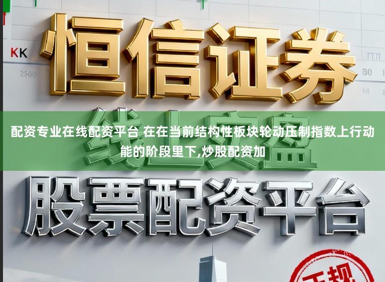 配资专业在线配资平台 在在当前结构性板块轮动压制指数上行动能的阶段里下,炒股配资加
