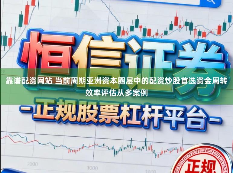 靠谱配资网站 当前周期亚洲资本圈层中的配资炒股首选资金周转效率评估从多案例