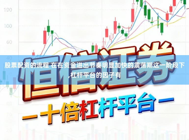 股票配资的流程 在在资金进出节奏明显加快的震荡期这一阶段下,杠杆平台的因子有