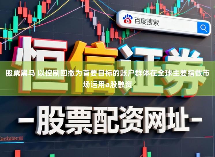 股票黑马 以控制回撤为首要目标的账户群体在全球主要指数市场运用a股融资