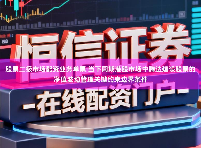 股票二级市场配资业务单票 当下周期港股市场中腾达建设股票的净值波动管理关键约束边界条件