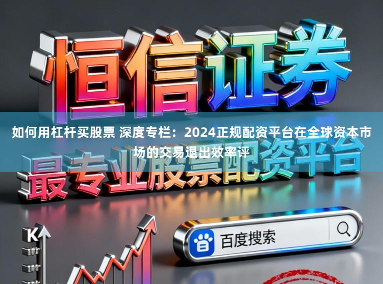 如何用杠杆买股票 深度专栏：2024正规配资平台在全球资本市场的交易退出效率评