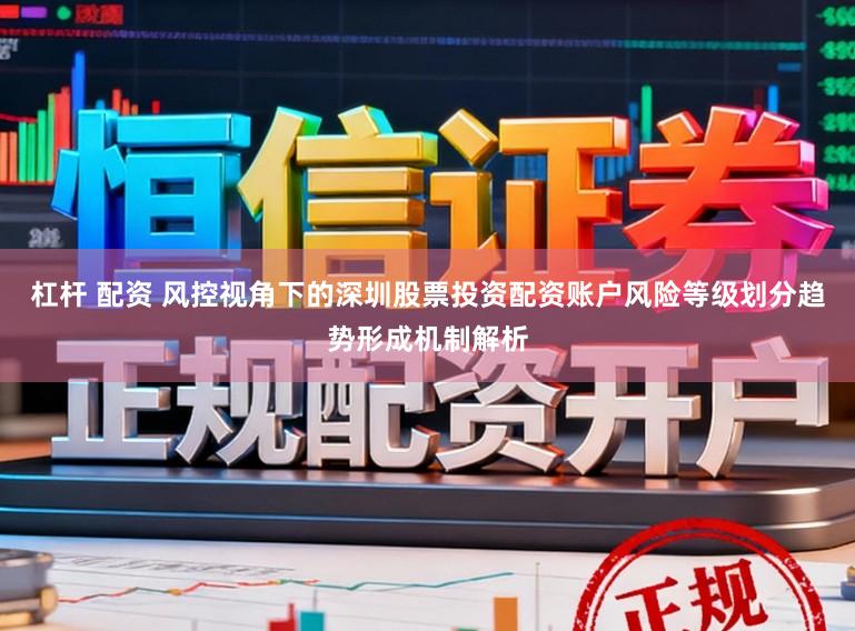 杠杆 配资 风控视角下的深圳股票投资配资账户风险等级划分趋势形成机制解析