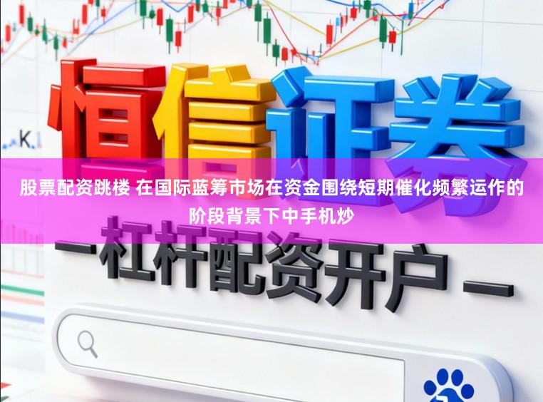 股票配资跳楼 在国际蓝筹市场在资金围绕短期催化频繁运作的阶段背景下中手机炒