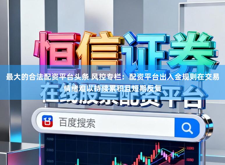 最大的合法配资平台头条 风控专栏：配资平台出入金规则在交易情绪难以持续累积且短期反复