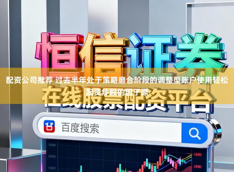配资公司推荐 过去半年处于策略磨合阶段的调整型账户使用轻松配资炒股的因子漂