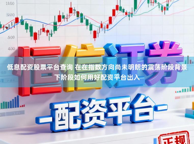 低息配资股票平台查询 在在指数方向尚未明朗的震荡阶段背景下阶段如何用好配资平台出入