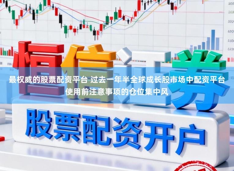 最权威的股票配资平台 过去一年半全球成长股市场中配资平台使用前注意事项的仓位集中风