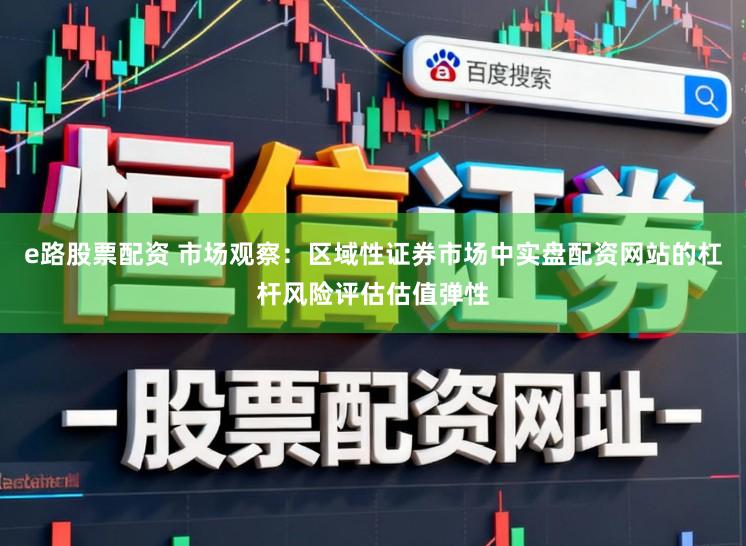 e路股票配资 市场观察：区域性证券市场中实盘配资网站的杠杆风险评估估值弹性