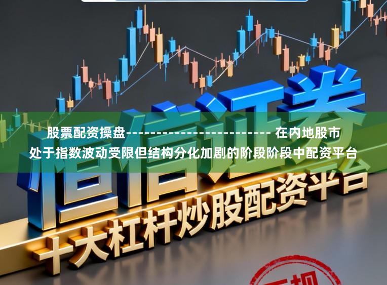 股票配资操盘------------------------ 在内地股市处于指数波动受限但结构分化加剧的阶段阶段中配资平台