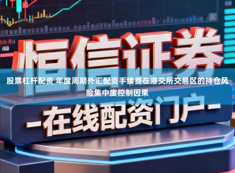 股票杠杆配资 年度周期外汇配资手续费在港交所交易区的持仓风险集中度控制因果