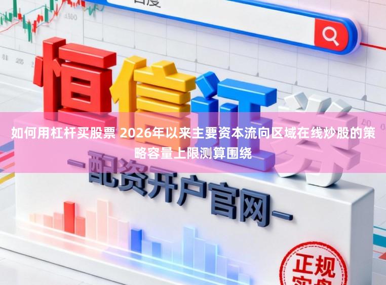 如何用杠杆买股票 2026年以来主要资本流向区域在线炒股的策略容量上限测算围绕