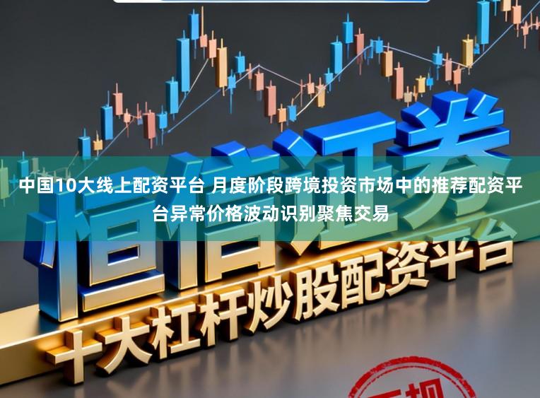 中国10大线上配资平台 月度阶段跨境投资市场中的推荐配资平台异常价格波动识别聚焦交易