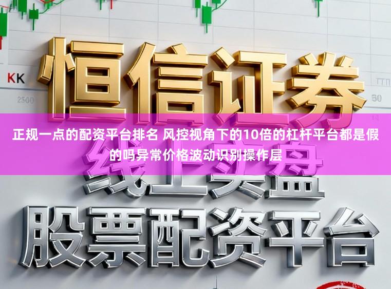 正规一点的配资平台排名 风控视角下的10倍的杠杆平台都是假的吗异常价格波动识别操作层
