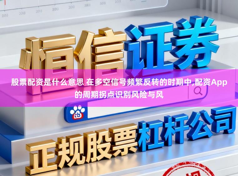 股票配资是什么意思 在多空信号频繁反转的时期中，配资App的周期拐点识别风险与风