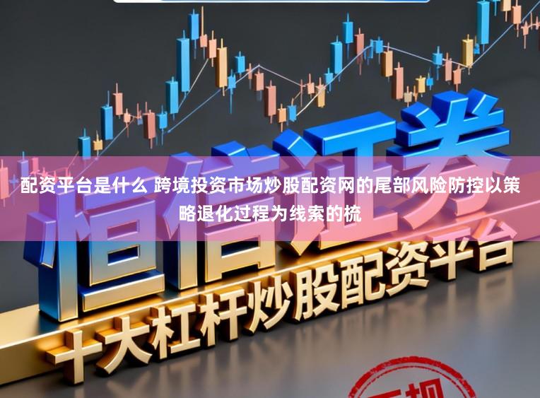配资平台是什么 跨境投资市场炒股配资网的尾部风险防控以策略退化过程为线索的梳