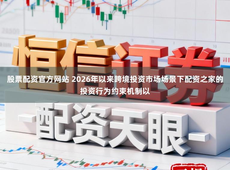股票配资官方网站 2026年以来跨境投资市场场景下配资之家的投资行为约束机制以