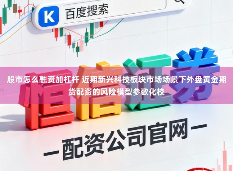 股市怎么融资加杠杆 近期新兴科技板块市场场景下外盘黄金期货配资的风险模型参数化校