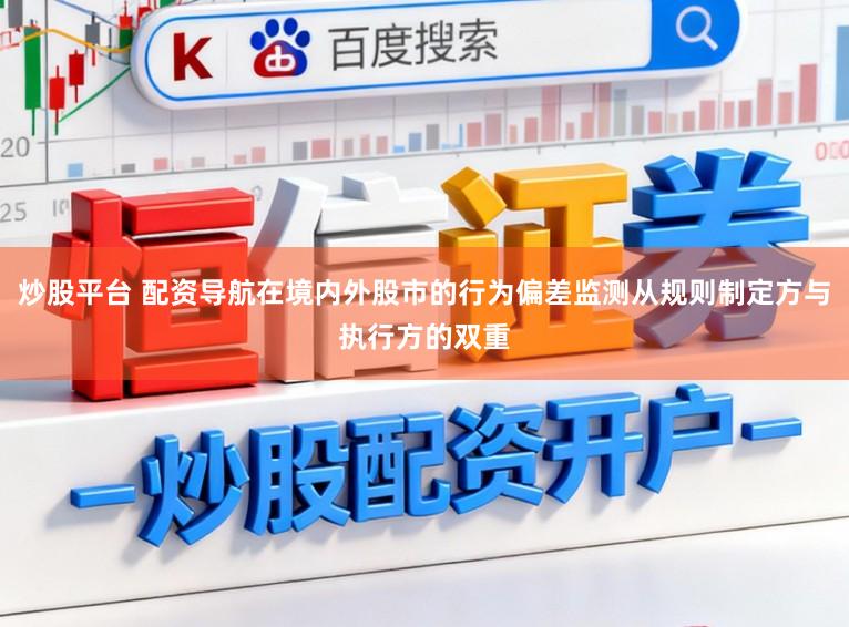 炒股平台 配资导航在境内外股市的行为偏差监测从规则制定方与执行方的双重