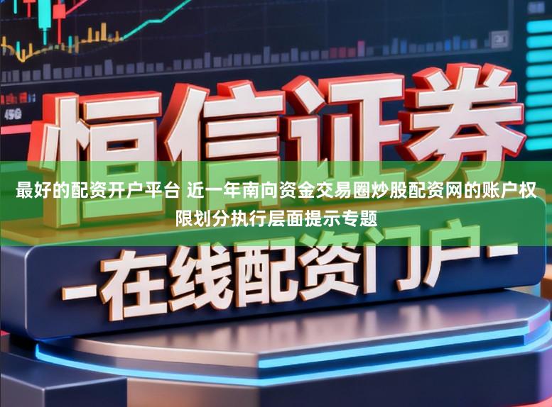 最好的配资开户平台 近一年南向资金交易圈炒股配资网的账户权限划分执行层面提示专题