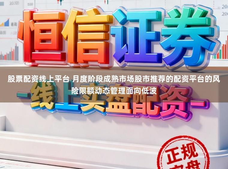 股票配资线上平台 月度阶段成熟市场股市推荐的配资平台的风险限额动态管理面向低波