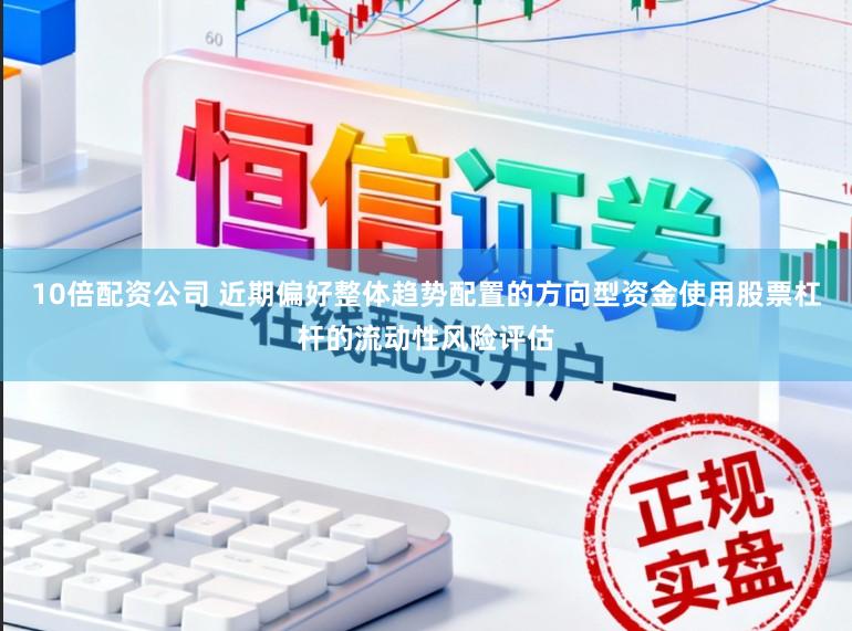 10倍配资公司 近期偏好整体趋势配置的方向型资金使用股票杠杆的流动性风险评估