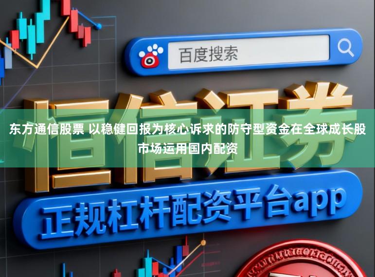东方通信股票 以稳健回报为核心诉求的防守型资金在全球成长股市场运用国内配资