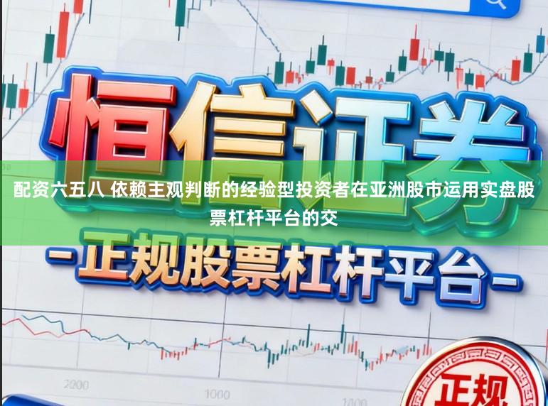 配资六五八 依赖主观判断的经验型投资者在亚洲股市运用实盘股票杠杆平台的交