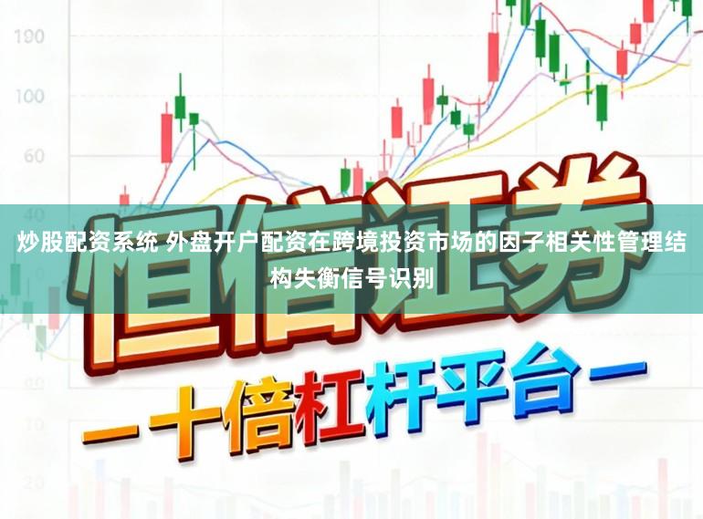 炒股配资系统 外盘开户配资在跨境投资市场的因子相关性管理结构失衡信号识别