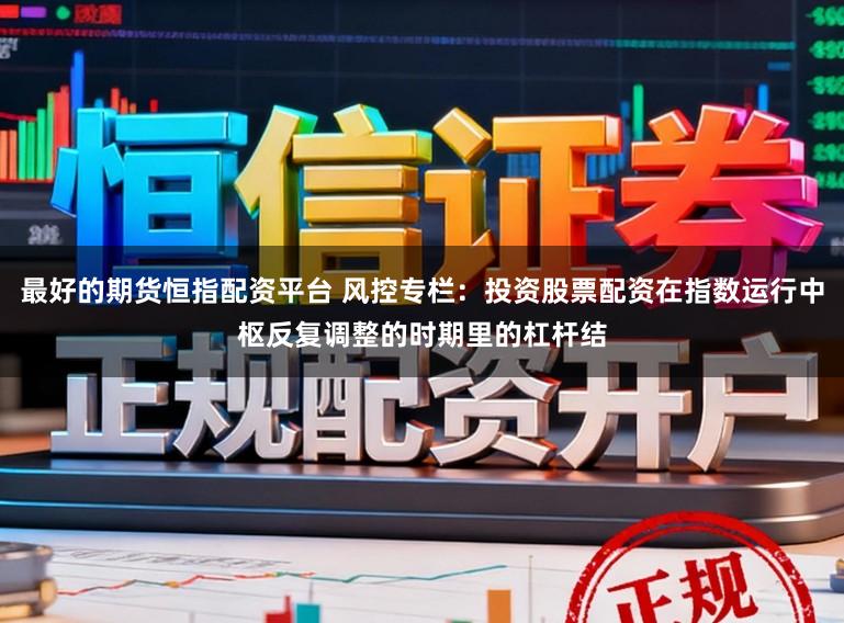 最好的期货恒指配资平台 风控专栏：投资股票配资在指数运行中枢反复调整的时期里的杠杆结