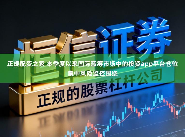 正规配资之家 本季度以来国际蓝筹市场中的投资app平台仓位集中风险监控围绕