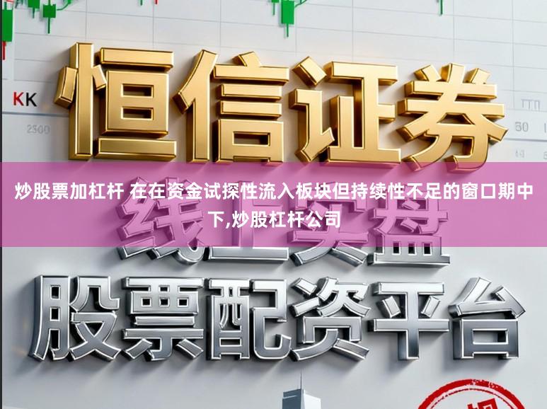 炒股票加杠杆 在在资金试探性流入板块但持续性不足的窗口期中下，炒股杠杆公司