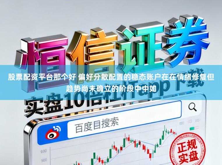 股票配资平台那个好 偏好分散配置的稳态账户在在情绪修复但趋势尚未确立的阶段中中如