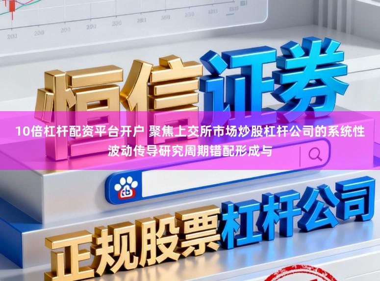10倍杠杆配资平台开户 聚焦上交所市场炒股杠杆公司的系统性波动传导研究周期错配形成与
