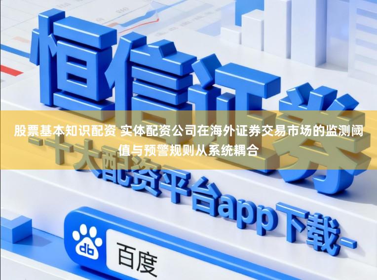 股票基本知识配资 实体配资公司在海外证券交易市场的监测阈值与预警规则从系统耦合