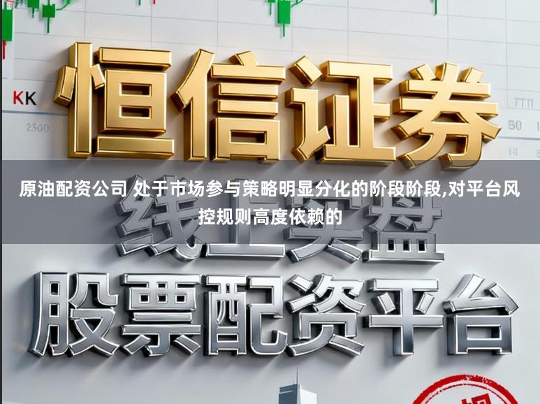 原油配资公司 处于市场参与策略明显分化的阶段阶段，对平台风控规则高度依赖的