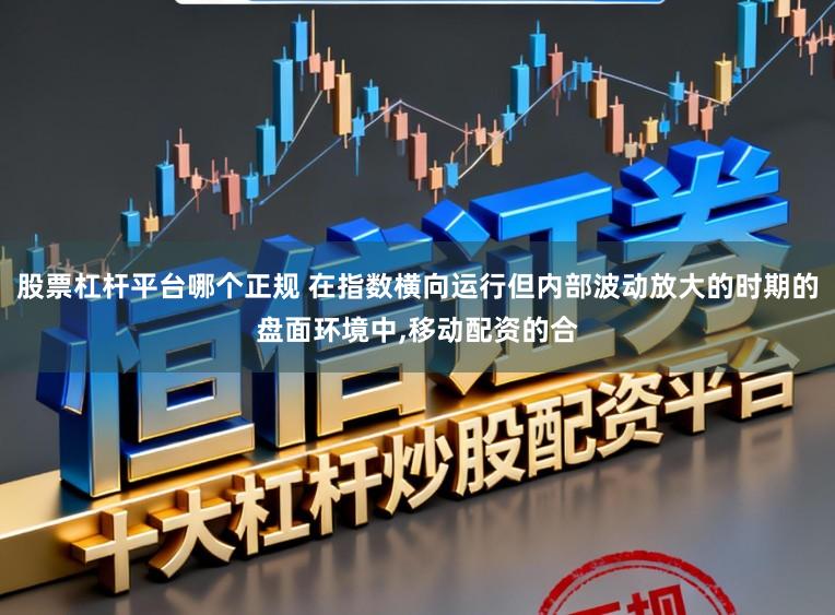 股票杠杆平台哪个正规 在指数横向运行但内部波动放大的时期的盘面环境中，移动配资的合