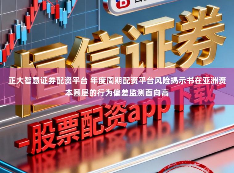 正大智慧证券配资平台 年度周期配资平台风险揭示书在亚洲资本圈层的行为偏差监测面向高