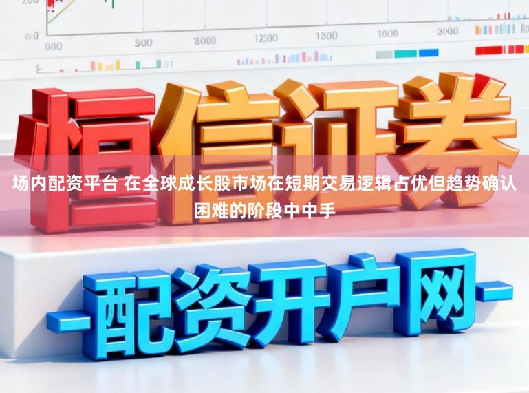 场内配资平台 在全球成长股市场在短期交易逻辑占优但趋势确认困难的阶段中中手