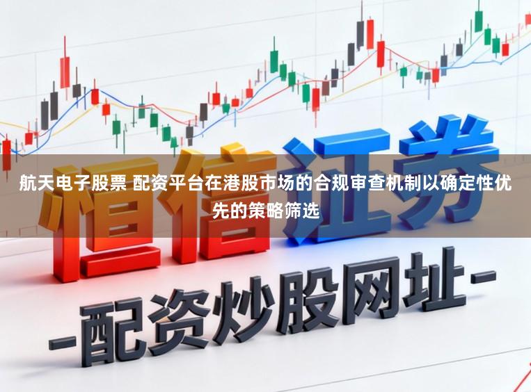 航天电子股票 配资平台在港股市场的合规审查机制以确定性优先的策略筛选