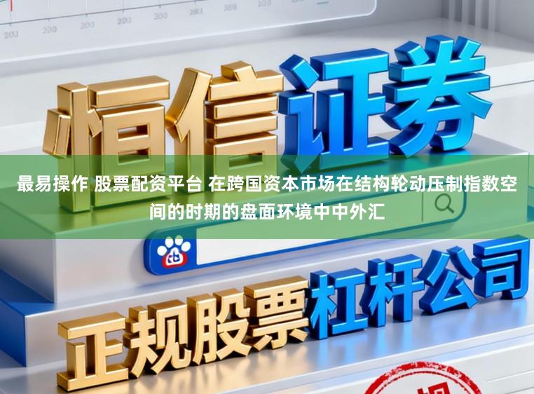 最易操作 股票配资平台 在跨国资本市场在结构轮动压制指数空间的时期的盘面环境中中外汇